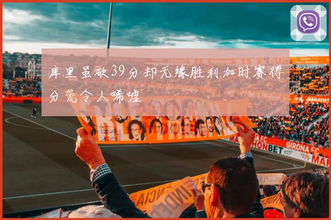 库里虽砍39分却无缘胜利加时赛得分荒令人唏嘘