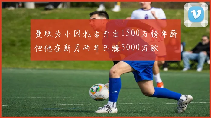 曼联为小因扎吉开出1500万镑年薪但他在新月两年已赚5000万欧