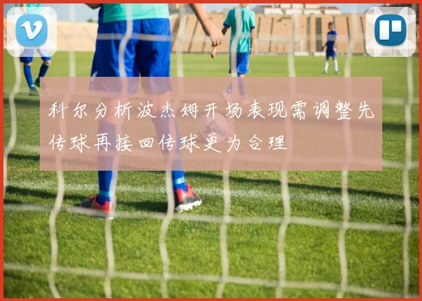 科尔分析波杰姆开场表现需调整先传球再接回传球更为合理