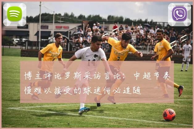 博主评论罗斯采访言论：中超节奏慢难以接受的球迷何必追随