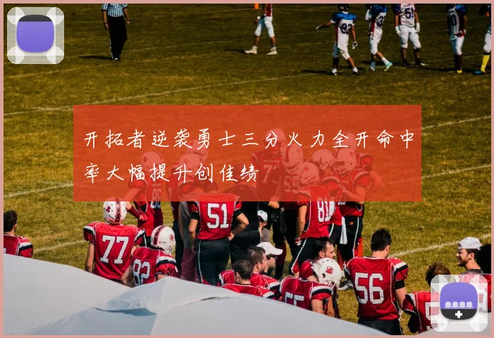 开拓者逆袭勇士三分火力全开命中率大幅提升创佳绩