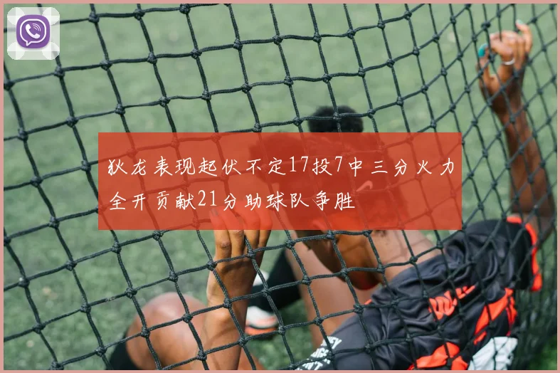 狄龙表现起伏不定17投7中三分火力全开贡献21分助球队争胜