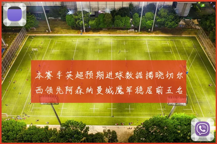 本赛季英超预期进球数据揭晓切尔西领先阿森纳曼城魔军稳居前五名