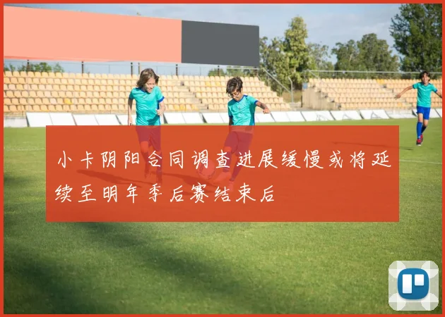 小卡阴阳合同调查进展缓慢或将延续至明年季后赛结束后