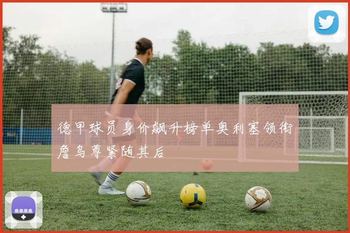 德甲球员身价飙升榜单奥利塞领衔詹乌尊紧随其后