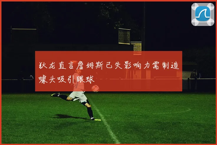 狄龙直言詹姆斯已失影响力需制造噱头吸引眼球