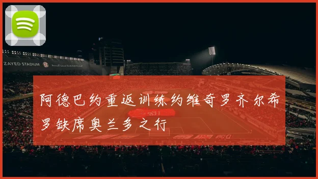 阿德巴约重返训练约维奇罗齐尔希罗缺席奥兰多之行