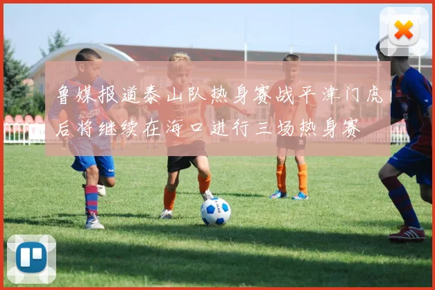 鲁媒报道泰山队热身赛战平津门虎后将继续在海口进行三场热身赛