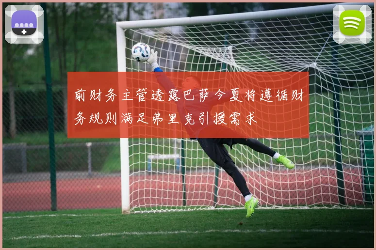 前财务主管透露巴萨今夏将遵循财务规则满足弗里克引援需求