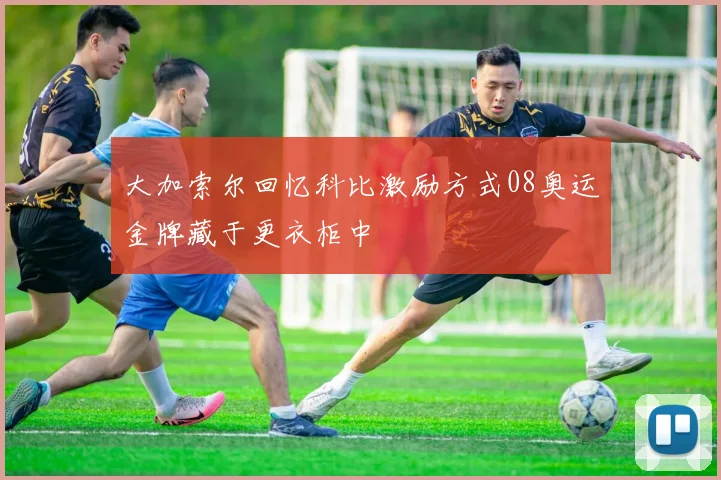大加索尔回忆科比激励方式08奥运金牌藏于更衣柜中