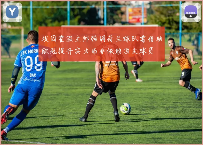 埃因霍温主帅强调荷兰球队需借助欧冠提升实力而非依赖顶尖球员