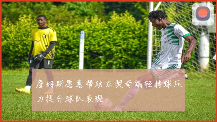 詹姆斯愿意帮助东契奇减轻持球压力提升球队表现