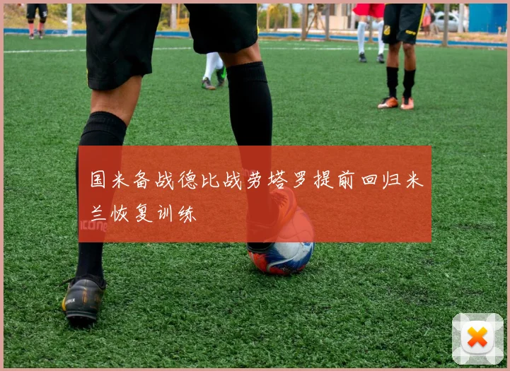 国米备战德比战劳塔罗提前回归米兰恢复训练