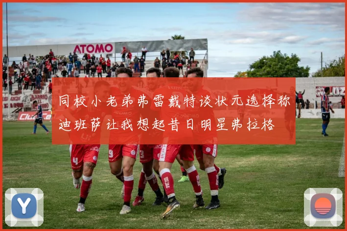 同校小老弟弗雷戴特谈状元选择称迪班萨让我想起昔日明星弗拉格