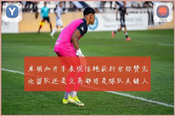 库明加开季表现惊艳获科尔称赞无论留队还是交易都将是球队关键人物