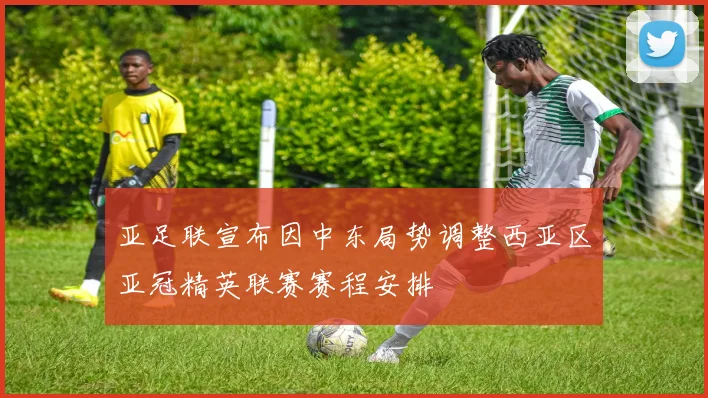 亚足联宣布因中东局势调整西亚区亚冠精英联赛赛程安排