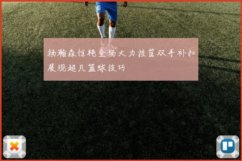 杨瀚森惊艳全场大力挂筐双手补扣展现超凡篮球技巧