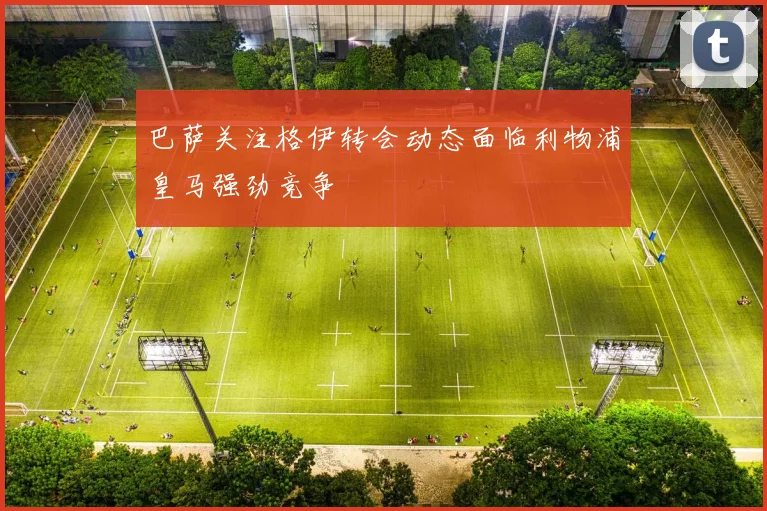 巴萨关注格伊转会动态面临利物浦皇马强劲竞争