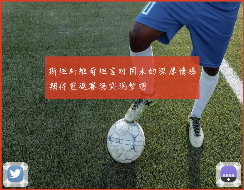 斯坦科维奇坦言对国米的深厚情感期待重返赛场实现梦想
