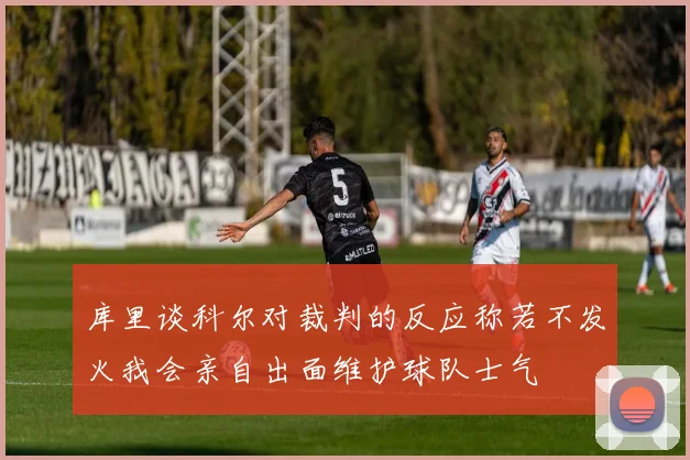 库里谈科尔对裁判的反应称若不发火我会亲自出面维护球队士气
