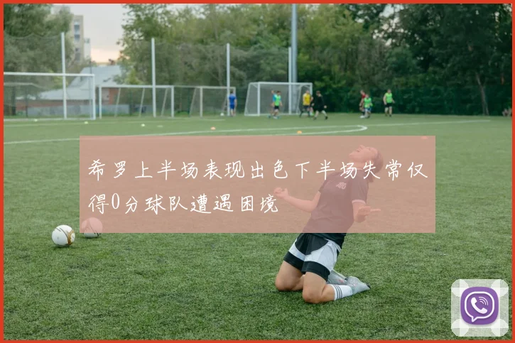 希罗上半场表现出色下半场失常仅得0分球队遭遇困境