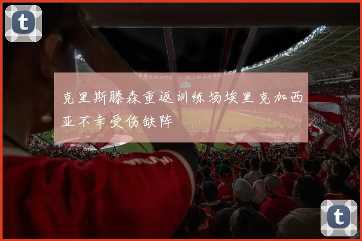 克里斯滕森重返训练场埃里克加西亚不幸受伤缺阵