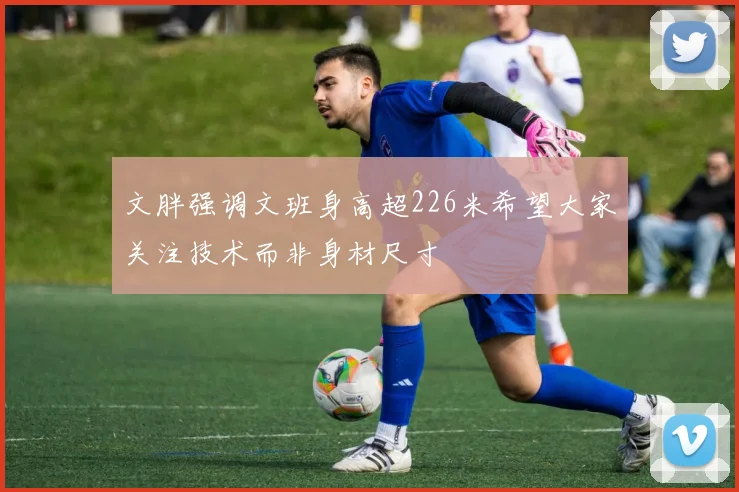 文胖强调文班身高超226米希望大家关注技术而非身材尺寸