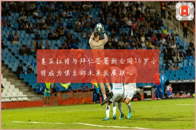 基亚拉将与拜仁签署新合同16岁小将成为俱乐部未来发展核心