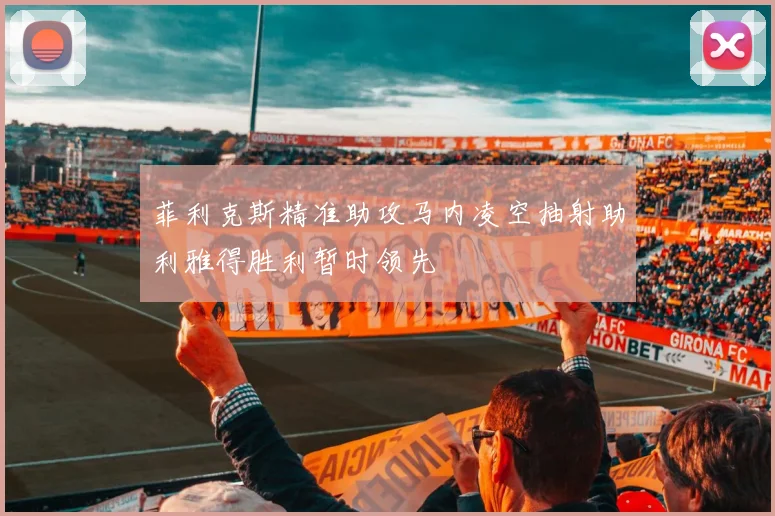 菲利克斯精准助攻马内凌空抽射助利雅得胜利暂时领先