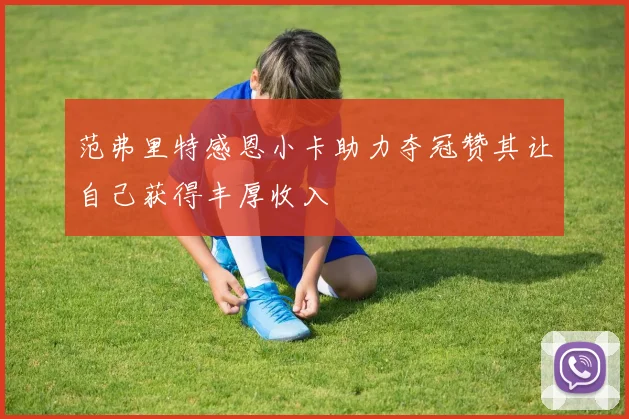 范弗里特感恩小卡助力夺冠赞其让自己获得丰厚收入