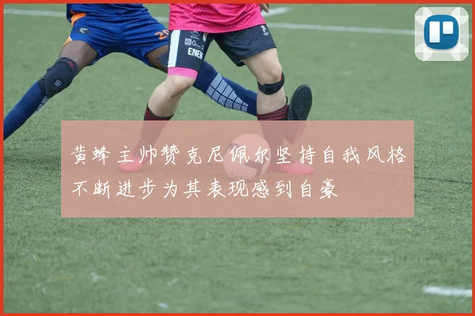 黄蜂主帅赞克尼佩尔坚持自我风格不断进步为其表现感到自豪