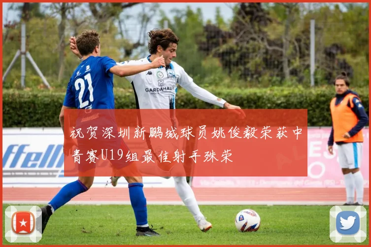 祝贺深圳新鹏城球员姚俊毅荣获中青赛U19组最佳射手殊荣