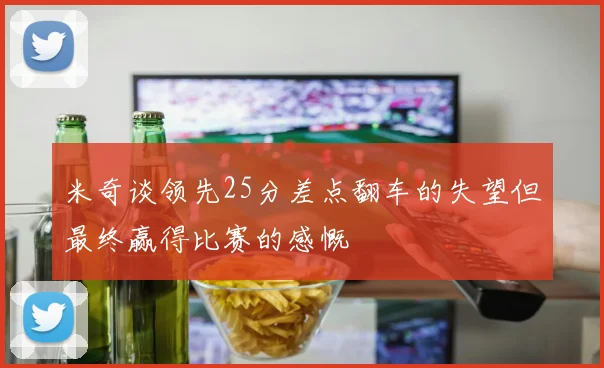 米奇谈领先25分差点翻车的失望但最终赢得比赛的感慨
