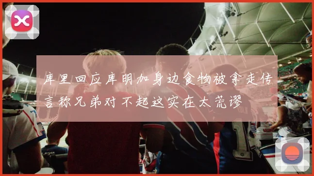 库里回应库明加身边食物被拿走传言称兄弟对不起这实在太荒谬