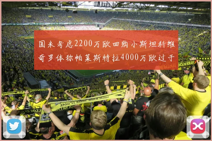 国米考虑2200万欧回购小斯坦科维奇罗体称帕莱斯特拉4000万欧过于昂贵