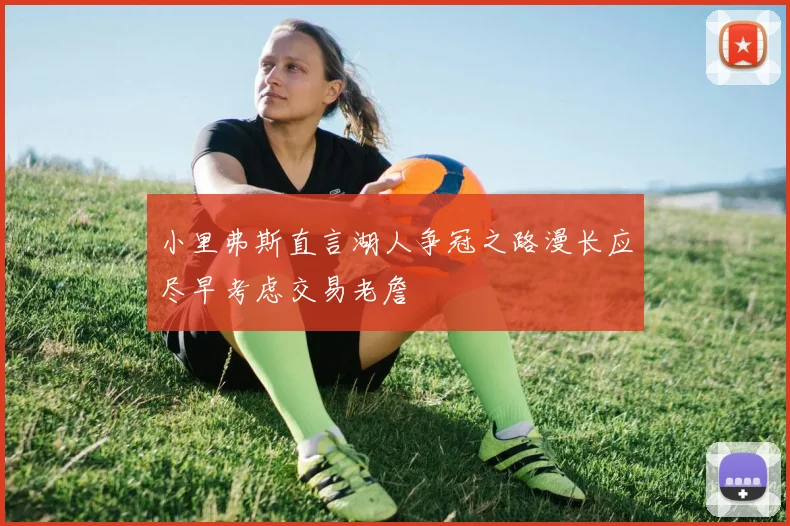 小里弗斯直言湖人争冠之路漫长应尽早考虑交易老詹