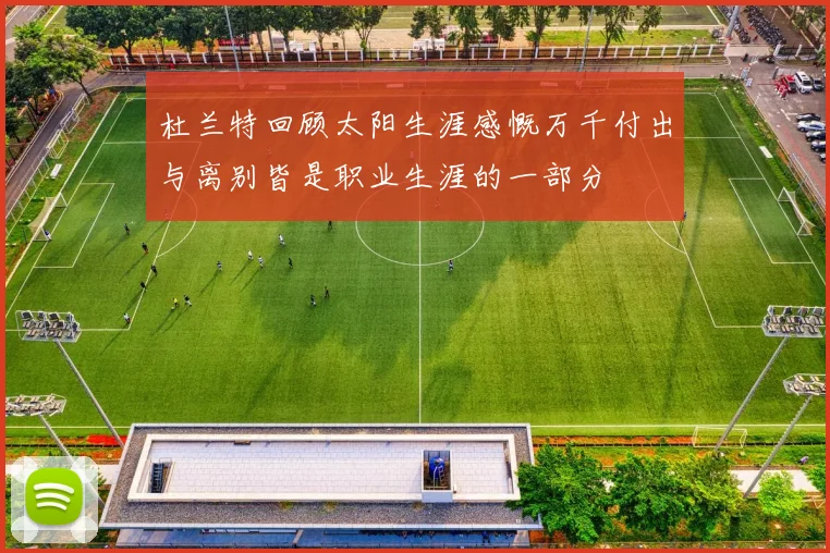 杜兰特回顾太阳生涯感慨万千付出与离别皆是职业生涯的一部分