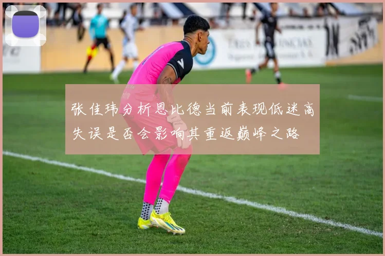 张佳玮分析恩比德当前表现低迷高失误是否会影响其重返巅峰之路
