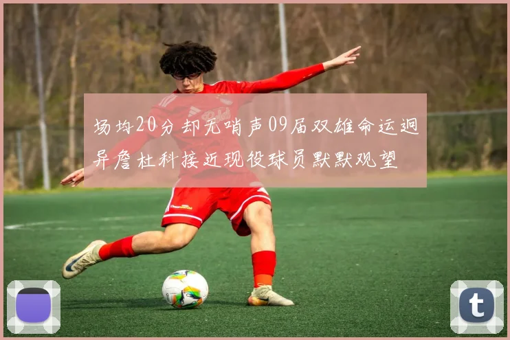 场均20分却无哨声09届双雄命运迥异詹杜科接近现役球员默默观望