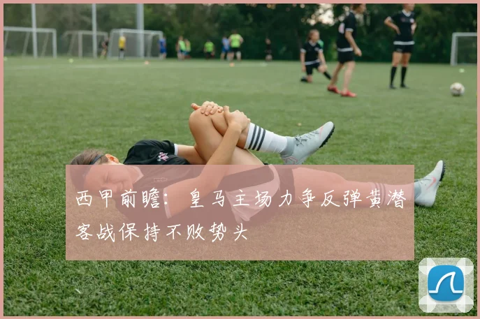 西甲前瞻：皇马主场力争反弹黄潜客战保持不败势头