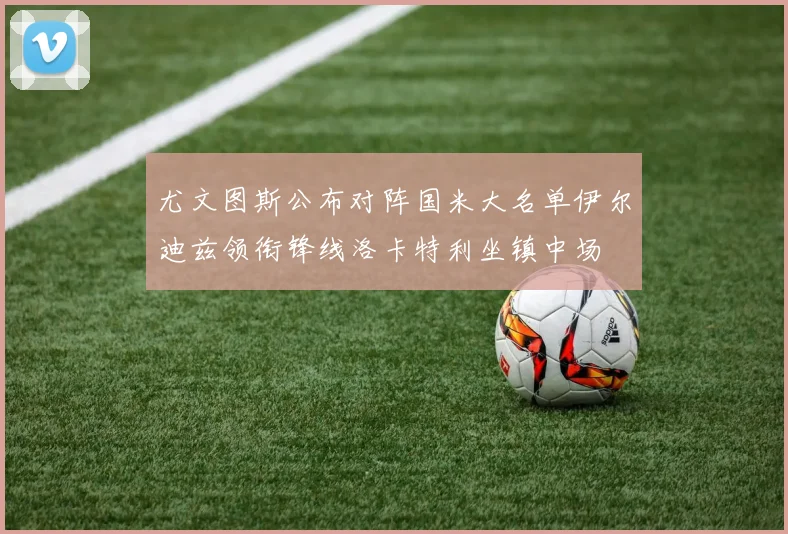 尤文图斯公布对阵国米大名单伊尔迪兹领衔锋线洛卡特利坐镇中场