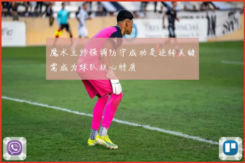 魔术主帅强调防守成功是逆转关键需成为球队核心特质