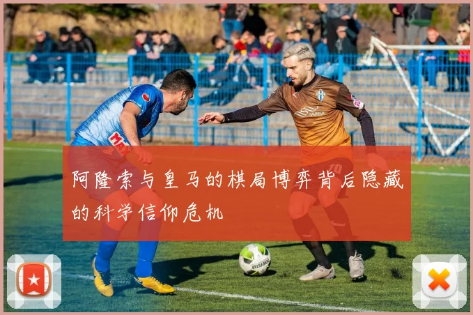 阿隆索与皇马的棋局博弈背后隐藏的科学信仰危机