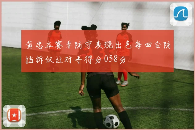 黄忠本赛季防守表现出色每回合防挡拆仅让对手得分058分