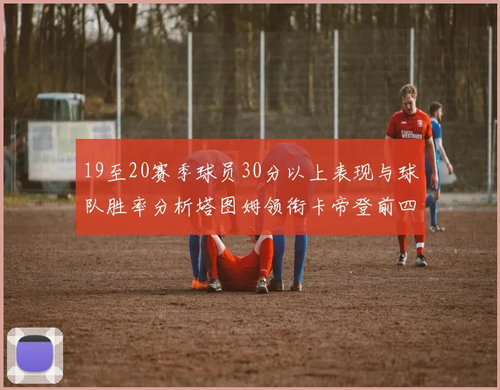 19至20赛季球员30分以上表现与球队胜率分析塔图姆领衔卡帝登前四