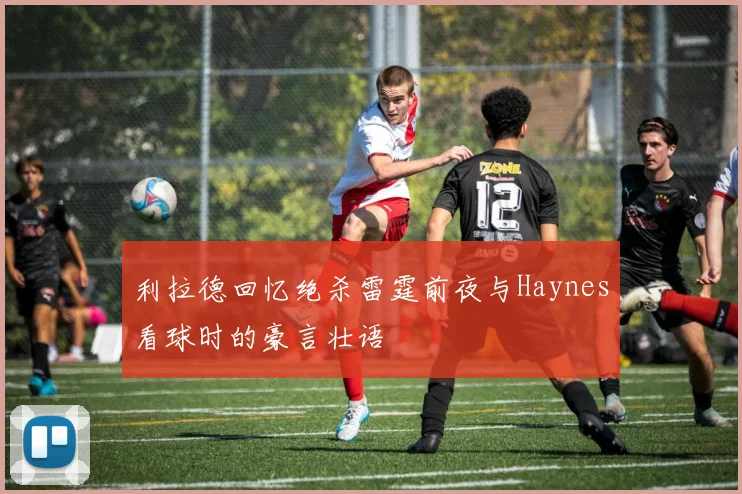 利拉德回忆绝杀雷霆前夜与Haynes看球时的豪言壮语