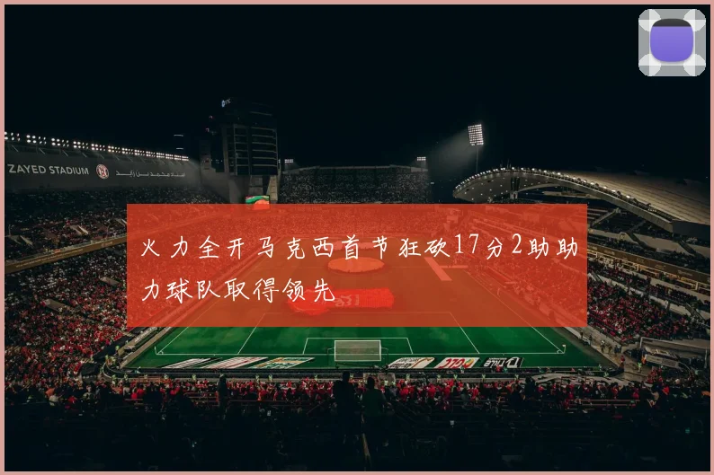 火力全开马克西首节狂砍17分2助助力球队取得领先