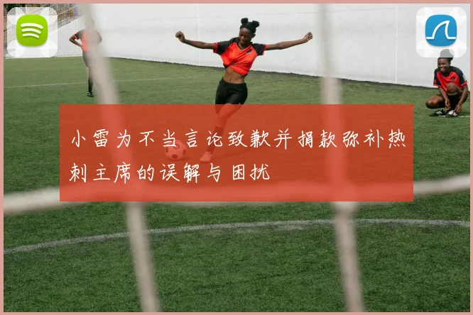 小雷为不当言论致歉并捐款弥补热刺主席的误解与困扰