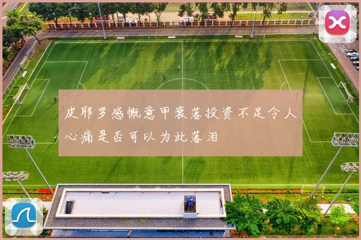 皮耶罗感慨意甲衰落投资不足令人心痛是否可以为此落泪