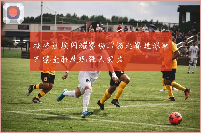 福将杜埃闪耀赛场17场比赛进球助巴黎全胜展现强大实力